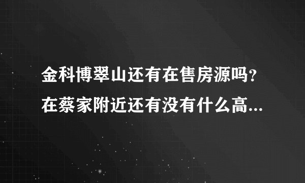 金科博翠山还有在售房源吗？在蔡家附近还有没有什么高品质楼盘？
