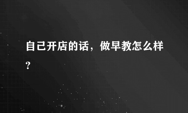 自己开店的话，做早教怎么样？