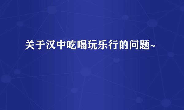 关于汉中吃喝玩乐行的问题~