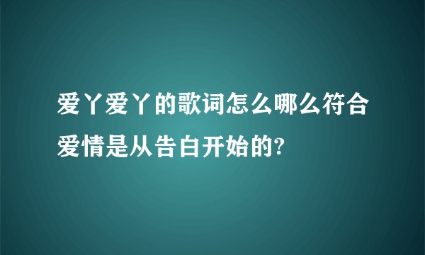 爱丫爱丫的歌词怎么哪么符合爱情是从告白开始的?