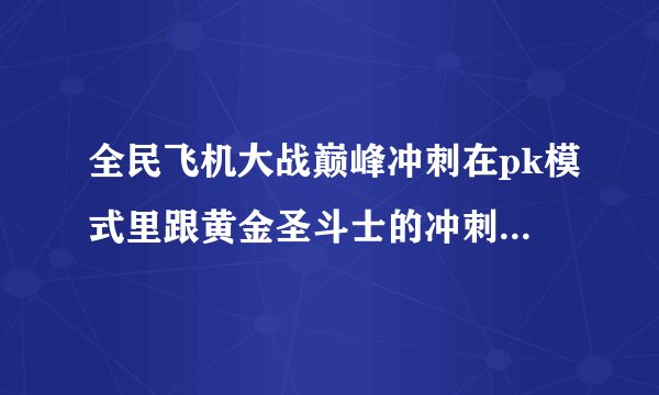 全民飞机大战巅峰冲刺在pk模式里跟黄金圣斗士的冲刺技能叠加不