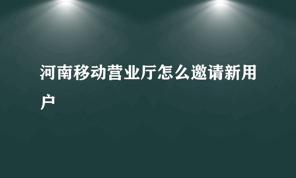 河南移动营业厅怎么邀请新用户