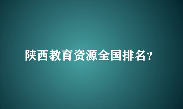 陕西教育资源全国排名？