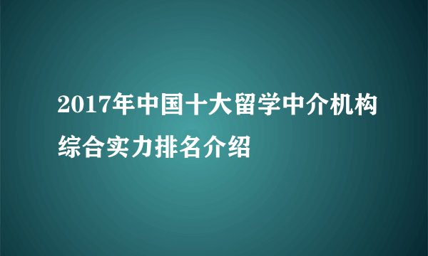 2017年中国十大留学中介机构综合实力排名介绍