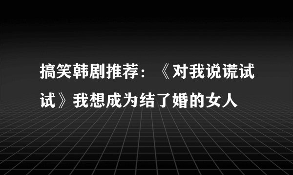 搞笑韩剧推荐：《对我说谎试试》我想成为结了婚的女人