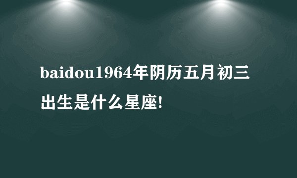 baidou1964年阴历五月初三出生是什么星座!