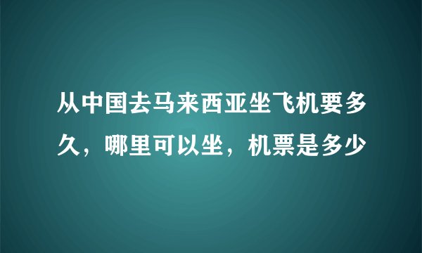 从中国去马来西亚坐飞机要多久，哪里可以坐，机票是多少