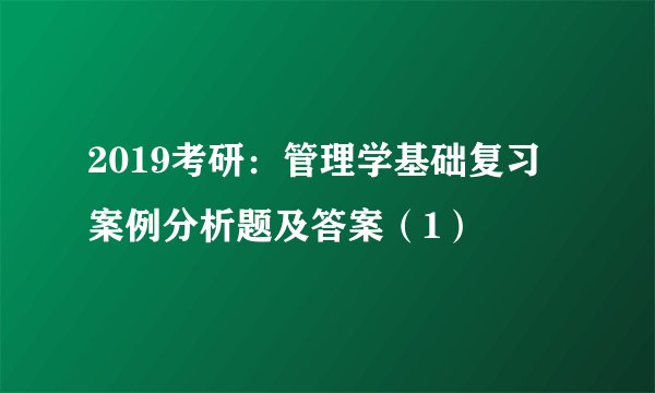 2019考研：管理学基础复习 案例分析题及答案（1）