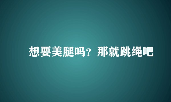 ​想要美腿吗？那就跳绳吧