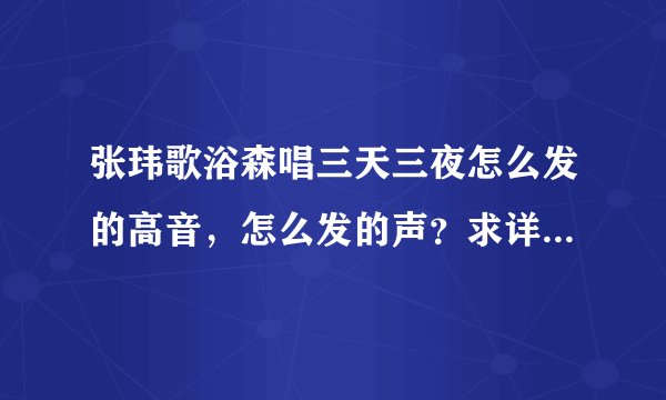 张玮歌浴森唱三天三夜怎么发的高音，怎么发的声？求详细过程！！！