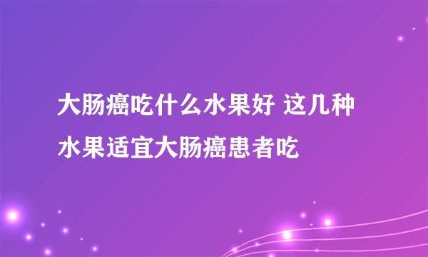 大肠癌吃什么水果好 这几种水果适宜大肠癌患者吃