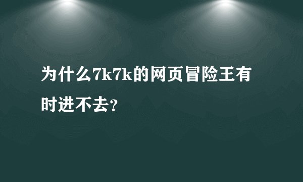 为什么7k7k的网页冒险王有时进不去？