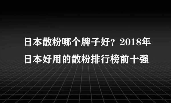 日本散粉哪个牌子好？2018年日本好用的散粉排行榜前十强