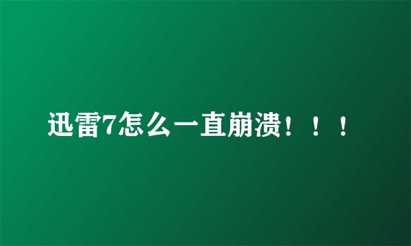 迅雷7怎么一直崩溃！！！