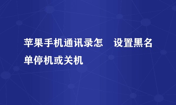 苹果手机通讯录怎麼设置黑名单停机或关机