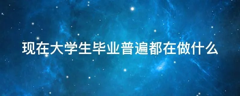 现在大学生毕业普遍都在做什么