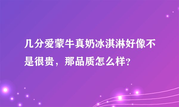 几分爱蒙牛真奶冰淇淋好像不是很贵，那品质怎么样？
