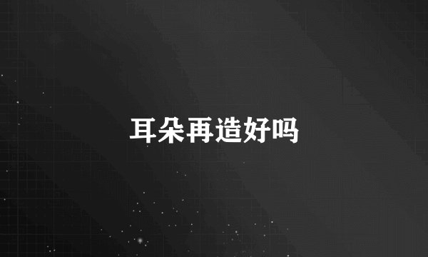 耳朵再造好吗