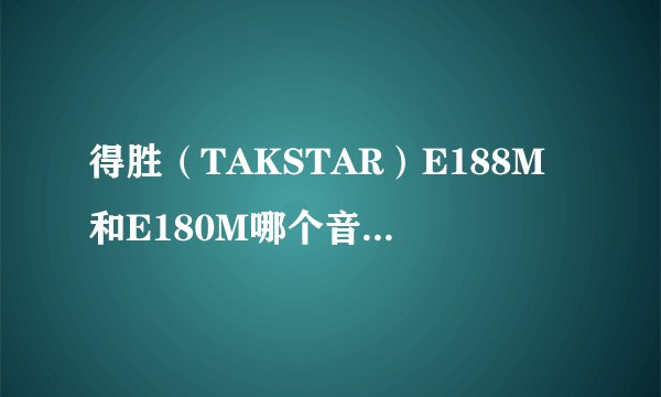 得胜（TAKSTAR）E188M和E180M哪个音质更好，谁有用过？