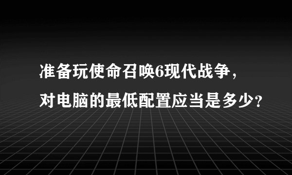 准备玩使命召唤6现代战争,对电脑的最低配置应当是多少?