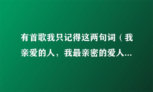 有首歌我只记得这两句词（我亲爱的人，我最亲密的爱人）这首歌叫什么！