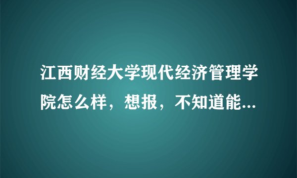 江西财经大学现代经济管理学院怎么样，想报，不知道能不能进，急啊
