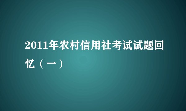 2011年农村信用社考试试题回忆（一）