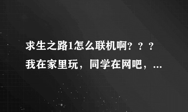 求生之路1怎么联机啊？？？我在家里玩，同学在网吧，详细一点，求助！
