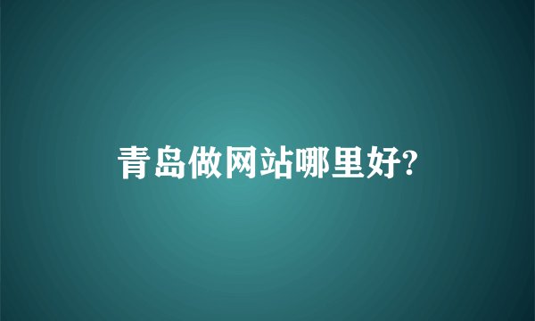 青岛做网站哪里好?
