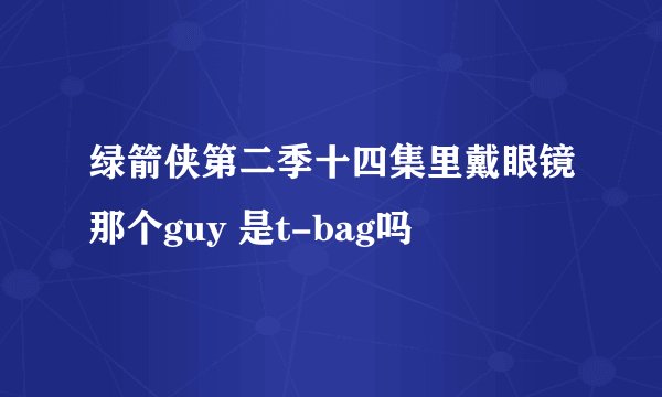 绿箭侠第二季十四集里戴眼镜那个guy 是t-bag吗