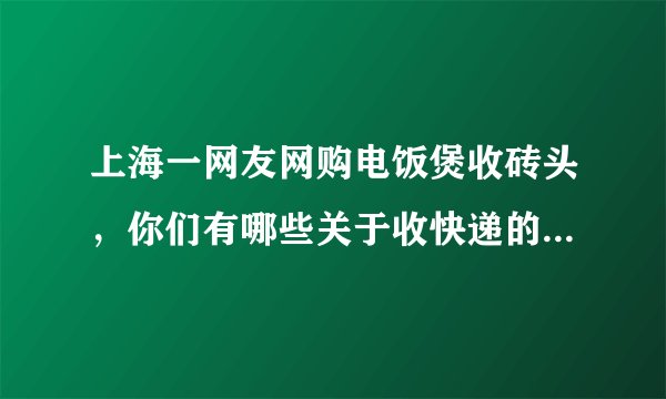 上海一网友网购电饭煲收砖头，你们有哪些关于收快递的奇葩经历？