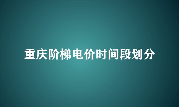 重庆阶梯电价时间段划分