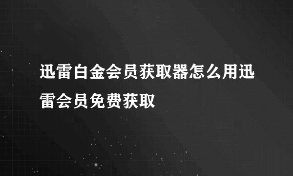 迅雷白金会员获取器怎么用迅雷会员免费获取