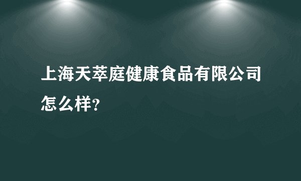 上海天萃庭健康食品有限公司怎么样？