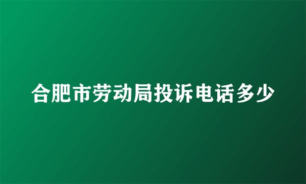 合肥市劳动局投诉电话多少