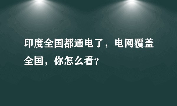 印度全国都通电了，电网覆盖全国，你怎么看？