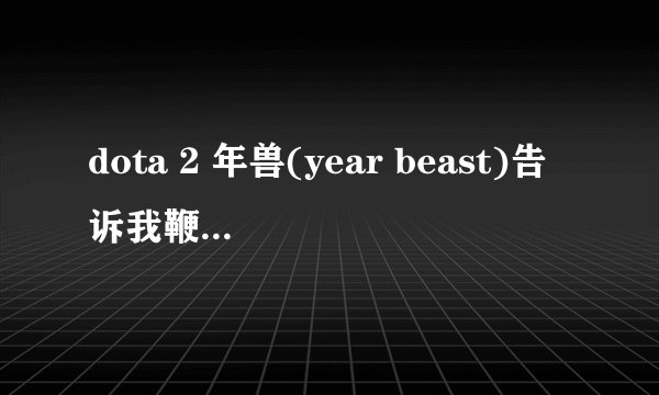 dota 2 年兽(year beast)告诉我鞭炮用法和阵容