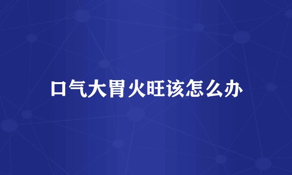 口气大胃火旺该怎么办
