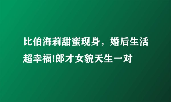 比伯海莉甜蜜现身，婚后生活超幸福!郎才女貌天生一对