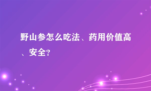 野山参怎么吃法、药用价值高、安全？