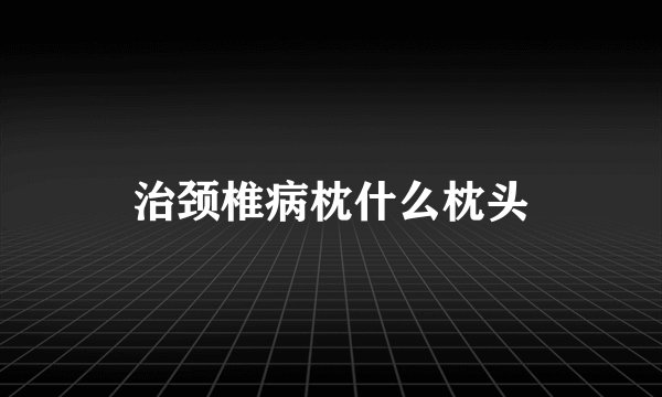 治颈椎病枕什么枕头