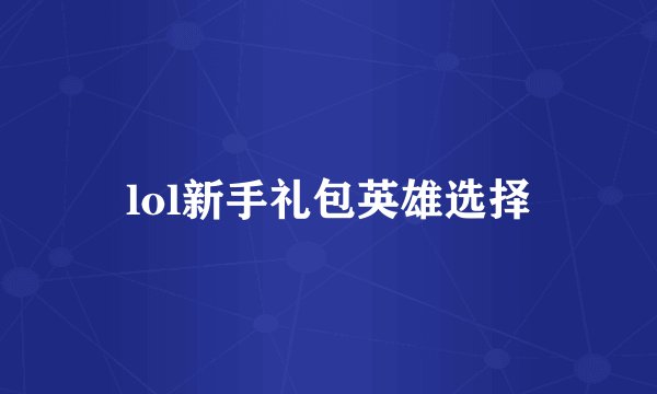 lol新手礼包英雄选择