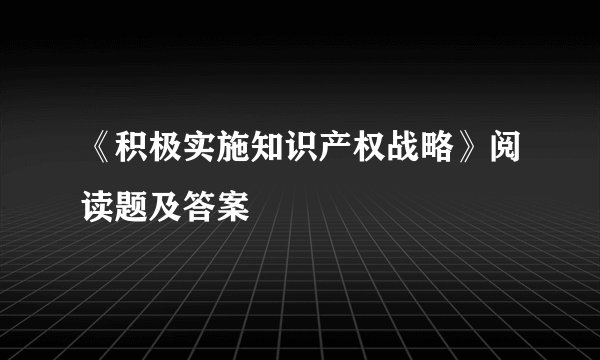 《积极实施知识产权战略》阅读题及答案