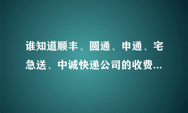 谁知道顺丰、圆通、申通、宅急送、中诚快递公司的收费标准?顺便说下那个比较好?