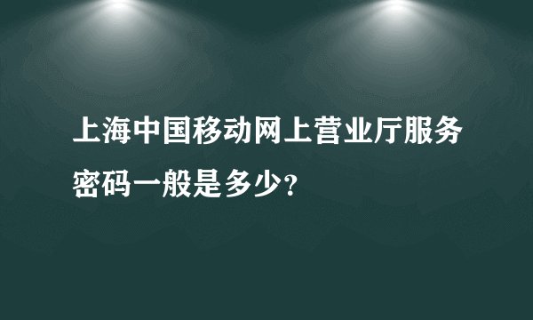 上海中国移动网上营业厅服务密码一般是多少？