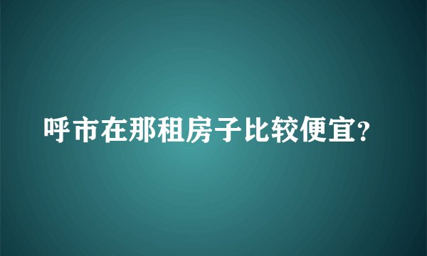 呼市在那租房子比较便宜？