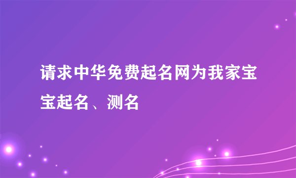 请求中华免费起名网为我家宝宝起名、测名