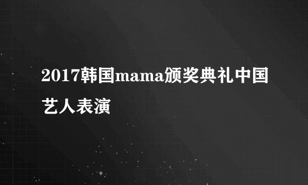 2017韩国mama颁奖典礼中国艺人表演