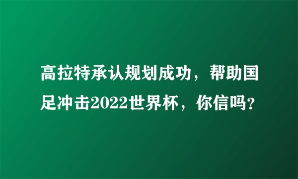 高拉特承认规划成功，帮助国足冲击2022世界杯，你信吗？
