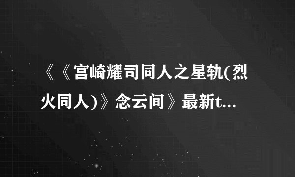 《《宫崎耀司同人之星轨(烈火同人)》念云间》最新txt全集下载